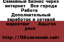 Семейный бизнес через интернет - Все города Работа » Дополнительный заработок и сетевой маркетинг   . Адыгея респ.